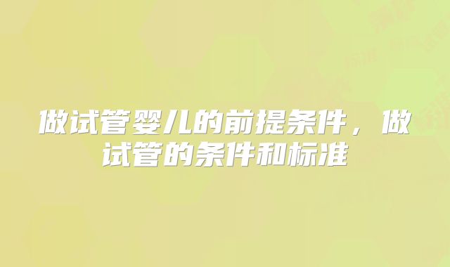 做试管婴儿的前提条件，做试管的条件和标准