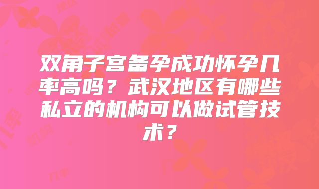 双角子宫备孕成功怀孕几率高吗？武汉地区有哪些私立的机构可以做试管技术？