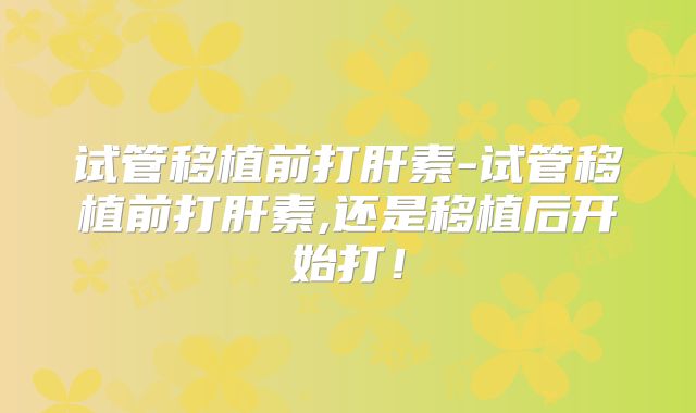试管移植前打肝素-试管移植前打肝素,还是移植后开始打!