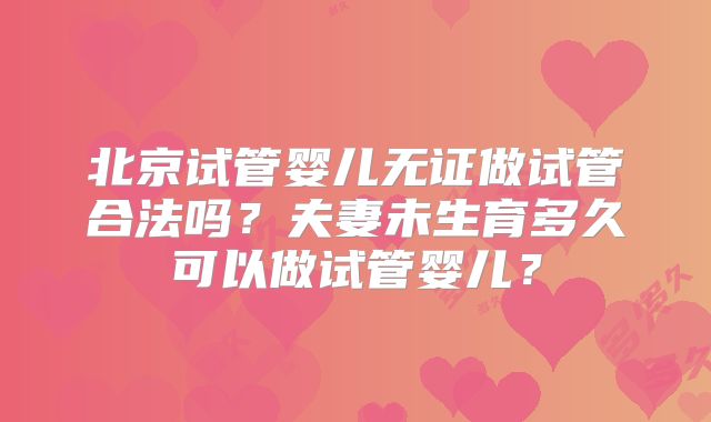 北京试管婴儿无证做试管合法吗？夫妻未生育多久可以做试管婴儿？