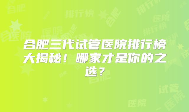 合肥三代试管医院排行榜大揭秘！哪家才是你的之选？