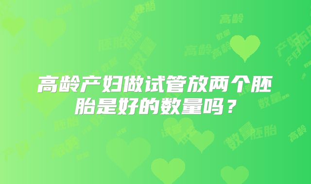 高龄产妇做试管放两个胚胎是好的数量吗？