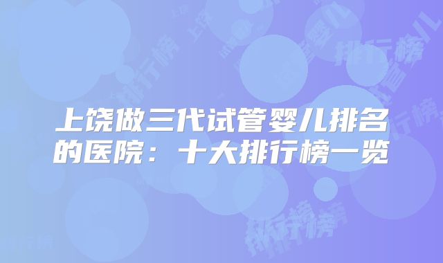 上饶做三代试管婴儿排名的医院：十大排行榜一览