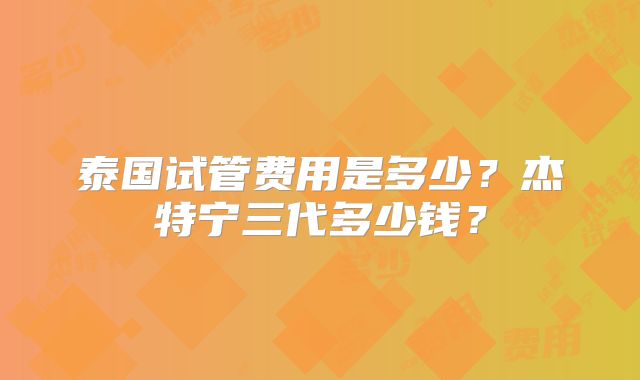 泰国试管费用是多少？杰特宁三代多少钱？