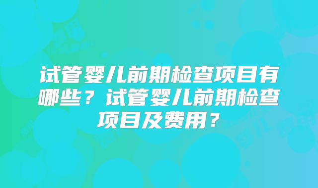 试管婴儿前期检查项目有哪些？试管婴儿前期检查项目及费用？