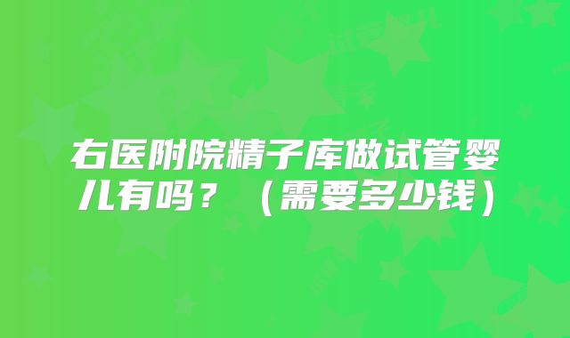 右医附院精子库做试管婴儿有吗?(需要多少钱)