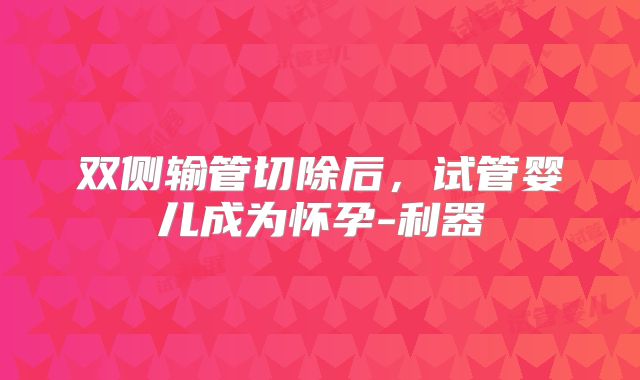 双侧输管切除后,试管婴儿成为怀孕-利器