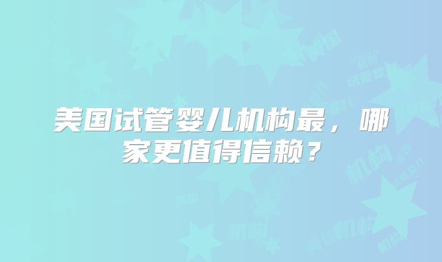 美国试管婴儿机构最，哪家更值得信赖？