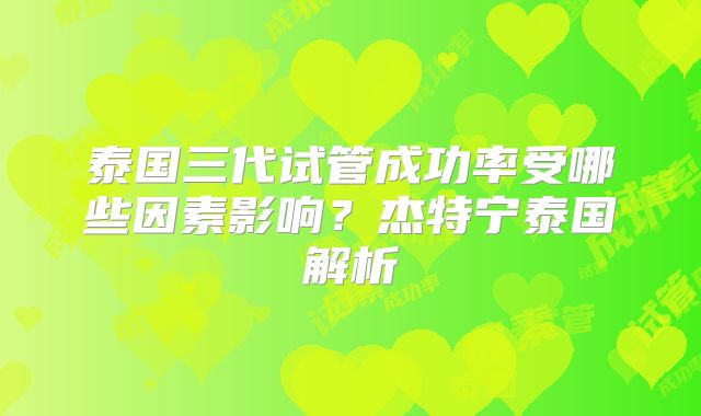 泰国三代试管成功率受哪些因素影响？杰特宁泰国解析