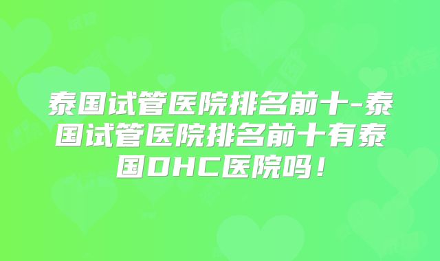 泰国试管医院排名前十-泰国试管医院排名前十有泰国DHC医院吗！