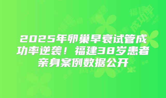 2025年卵巢早衰试管成功率逆袭！福建38岁患者亲身案例数据公开
