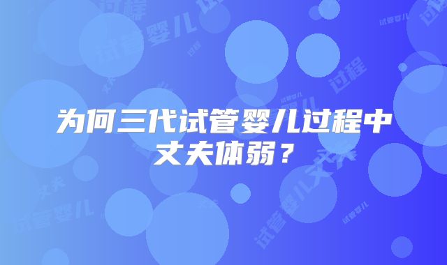 为何三代试管婴儿过程中丈夫体弱？