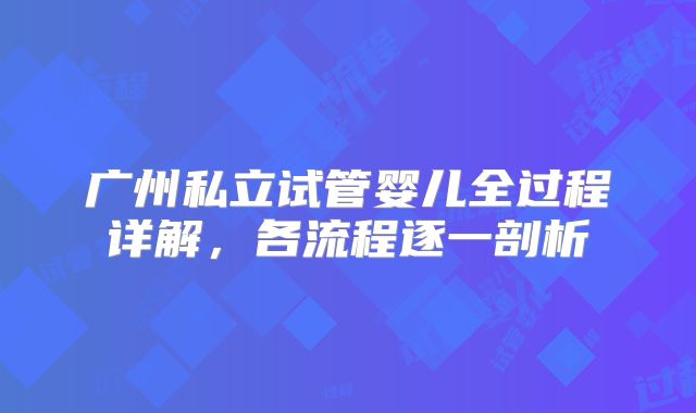 广州私立试管婴儿全过程详解,各流程逐一剖析