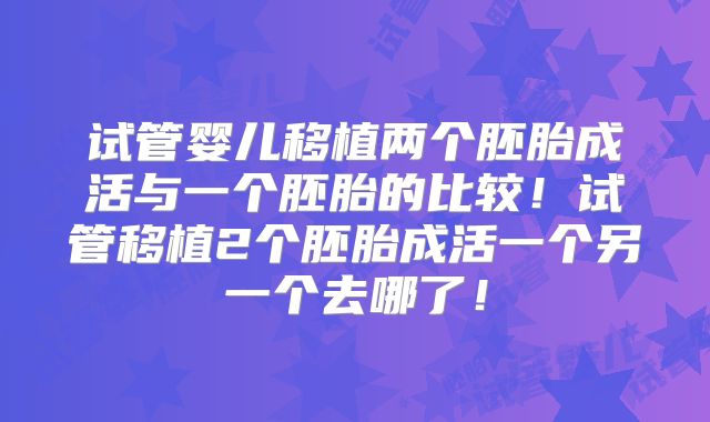 试管婴儿移植两个胚胎成活与一个胚胎的比较！试管移植2个胚胎成活一个另一个去哪了！