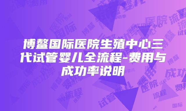 博鳌国际医院生殖中心三代试管婴儿全流程-费用与成功率说明