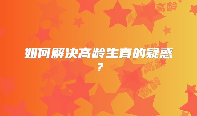如何解决高龄生育的疑惑？