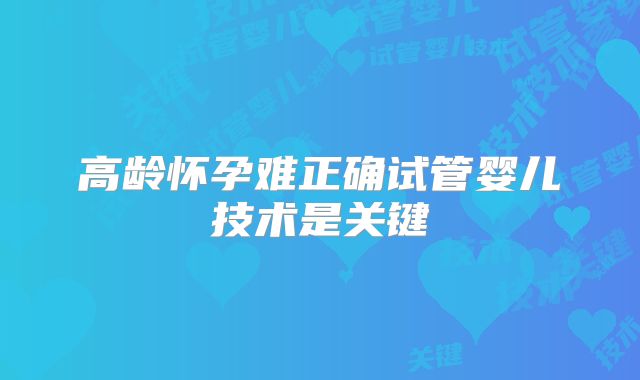 高龄怀孕难正确试管婴儿技术是关键