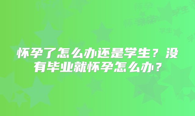 怀孕了怎么办还是学生?没有毕业就怀孕怎么办?