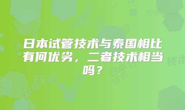日本试管技术与泰国相比有何优劣，二者技术相当吗？