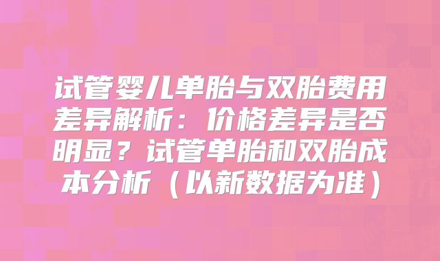 试管婴儿单胎与双胎费用差异解析：价格差异是否明显？试管单胎和双胎成本分析（以新数据为准）