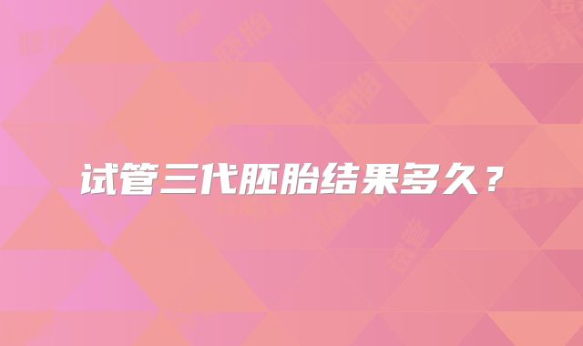试管三代胚胎结果多久？