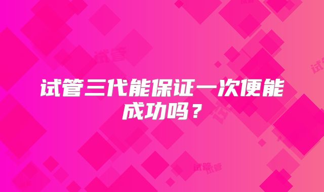 试管三代能保证一次便能成功吗？