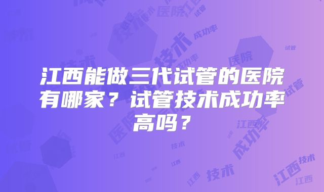 江西能做三代试管的医院有哪家？试管技术成功率高吗？
