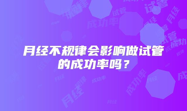 月经不规律会影响做试管的成功率吗？