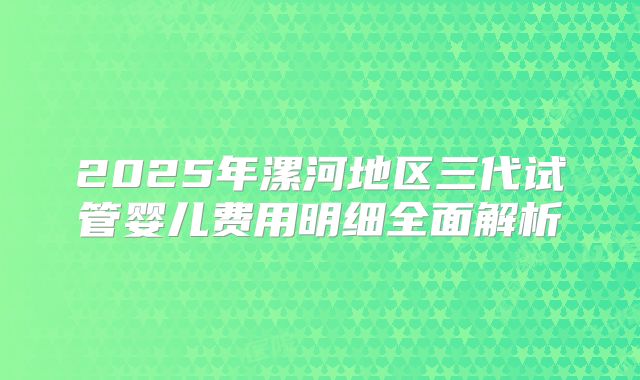 2025年漯河地区三代试管婴儿费用明细全面解析