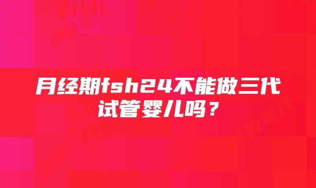 月经期fsh24不能做三代试管婴儿吗?