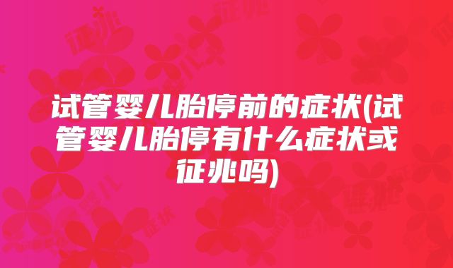 试管婴儿胎停前的症状(试管婴儿胎停有什么症状或征兆吗)