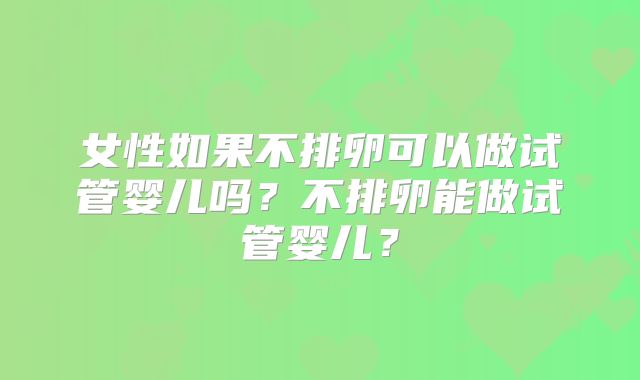 女性如果不排卵可以做试管婴儿吗？不排卵能做试管婴儿？