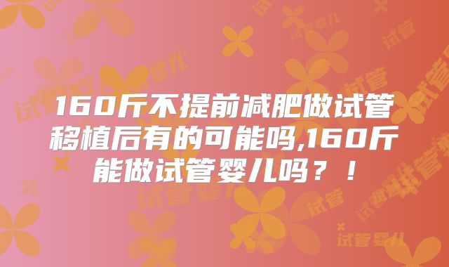 160斤不提前减肥做试管移植后有的可能吗,160斤能做试管婴儿吗？！