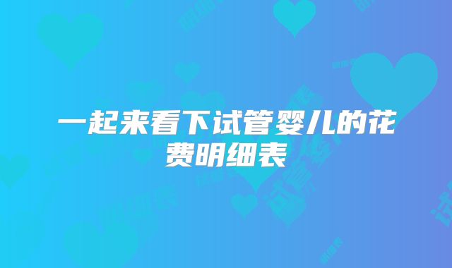 一起来看下试管婴儿的花费明细表