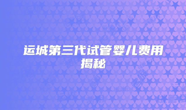 运城第三代试管婴儿费用揭秘