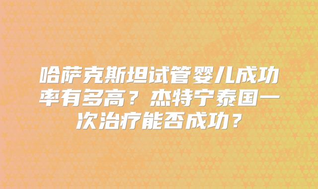 哈萨克斯坦试管婴儿成功率有多高？杰特宁泰国一次治疗能否成功？