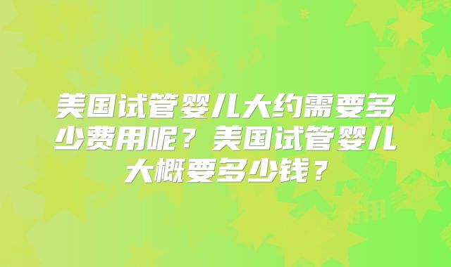 美国试管婴儿大约需要多少费用呢？美国试管婴儿大概要多少钱？