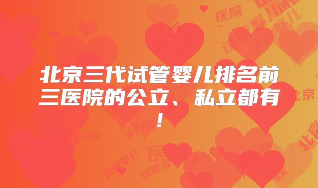 北京三代试管婴儿排名前三医院的公立、私立都有!