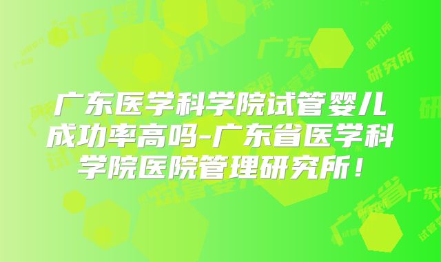 广东医学科学院试管婴儿成功率高吗-广东省医学科学院医院管理研究所！