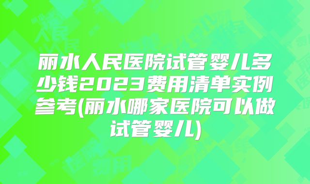 丽水人民医院试管婴儿多少钱2023费用清单实例参考(丽水哪家医院可以做试管婴儿)