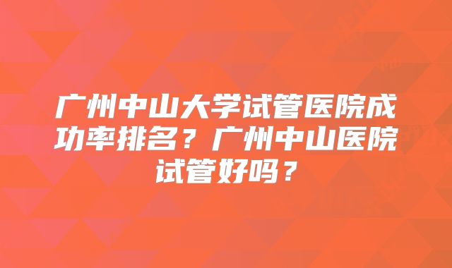 广州中山大学试管医院成功率排名?广州中山医院试管好吗?