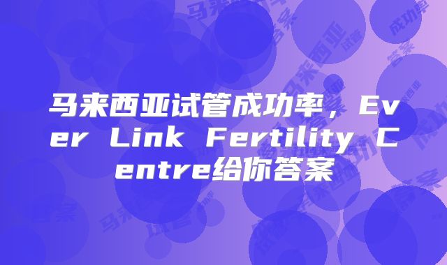 马来西亚试管成功率，Ever Link Fertility Centre给你答案