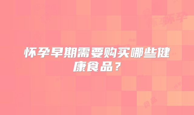 怀孕早期需要购买哪些健康食品?