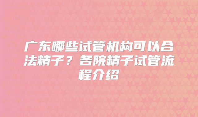 广东哪些试管机构可以合法精子？各院精子试管流程介绍