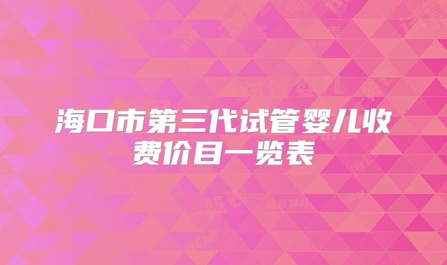 海口市第三代试管婴儿收费价目一览表