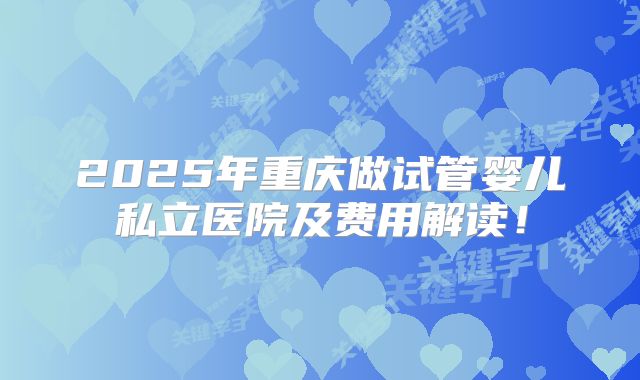 2025年重庆做试管婴儿私立医院及费用解读!