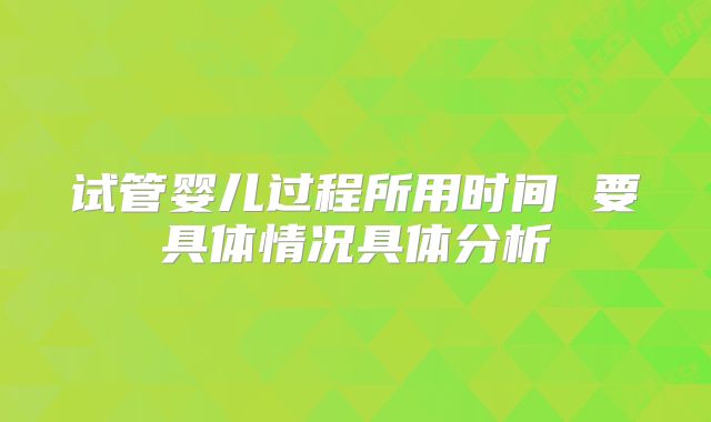 试管婴儿过程所用时间 要具体情况具体分析