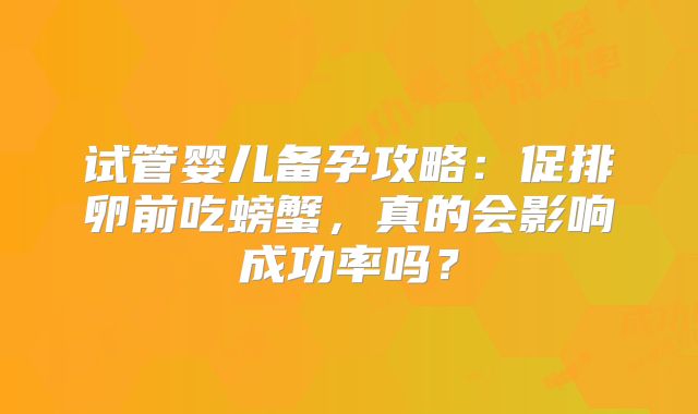 试管婴儿备孕攻略：促排卵前吃螃蟹，真的会影响成功率吗？