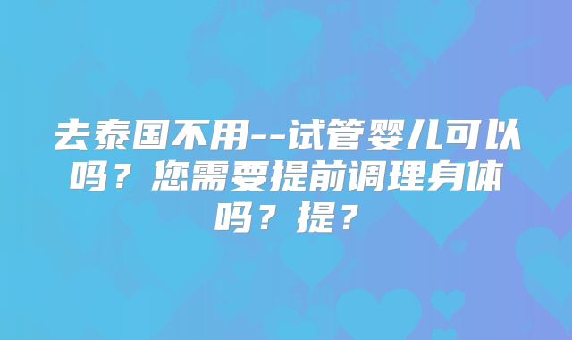 去泰国不用--试管婴儿可以吗?您需要提前调理身体吗?提?