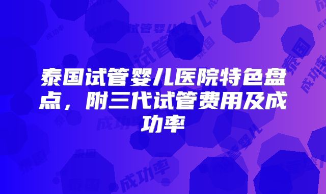 泰国试管婴儿医院特色盘点，附三代试管费用及成功率